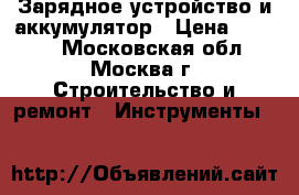 Зарядное устройство и аккумулятор › Цена ­ 4 000 - Московская обл., Москва г. Строительство и ремонт » Инструменты   